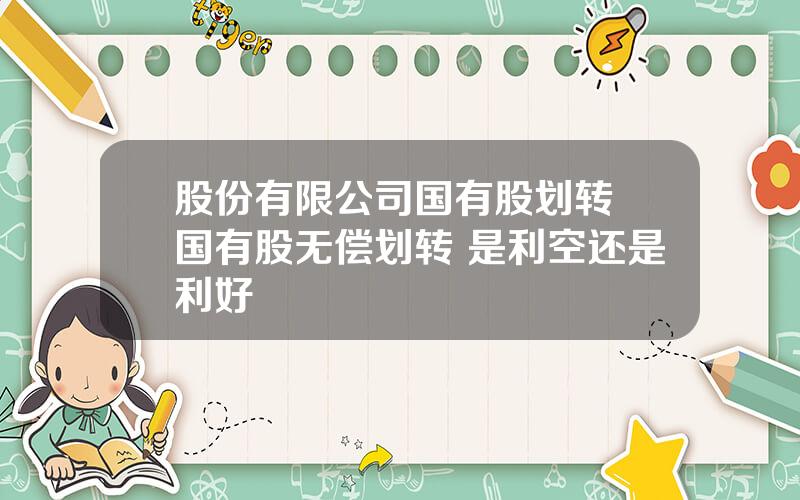 股份有限公司国有股划转 国有股无偿划转 是利空还是利好